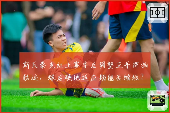斯瓦泰克红土赛季后调整正手挥拍轨迹,球后硬地适应期能否缩短?